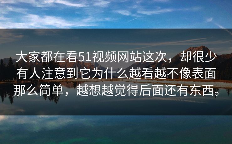 大家都在看51视频网站这次，却很少有人注意到它为什么越看越不像表面那么简单，越想越觉得后面还有东西。