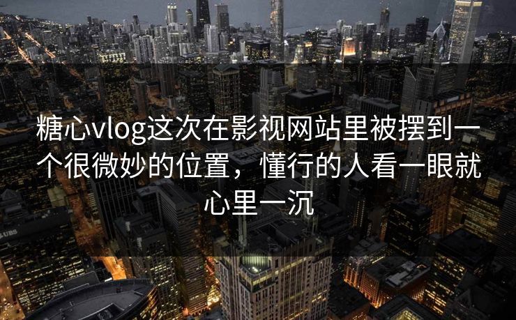 糖心vlog这次在影视网站里被摆到一个很微妙的位置，懂行的人看一眼就心里一沉