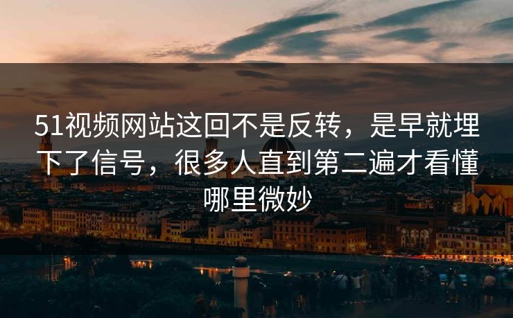 51视频网站这回不是反转，是早就埋下了信号，很多人直到第二遍才看懂哪里微妙