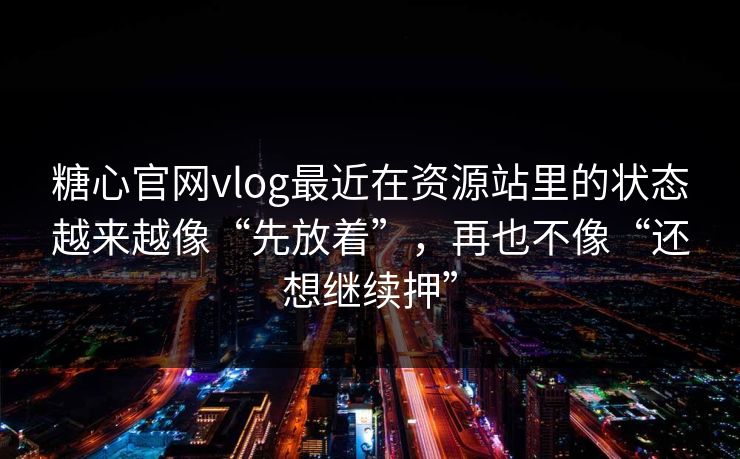 糖心官网vlog最近在资源站里的状态越来越像“先放着”，再也不像“还想继续押”