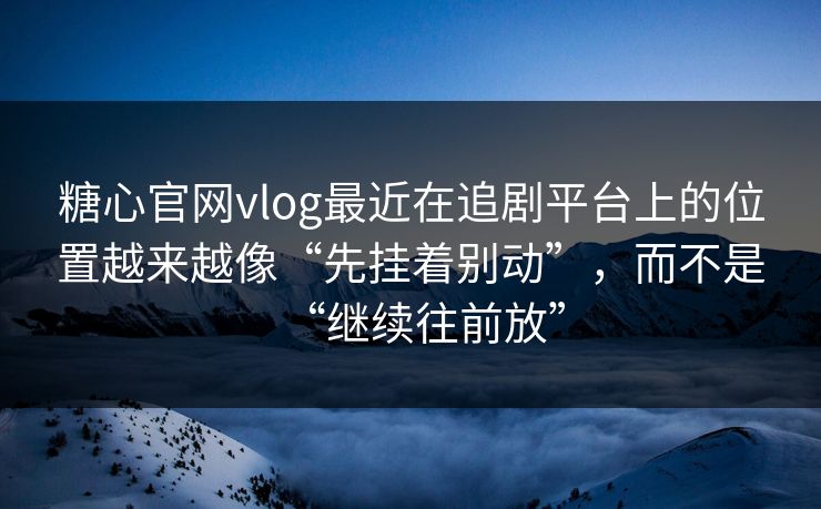 糖心官网vlog最近在追剧平台上的位置越来越像“先挂着别动”，而不是“继续往前放”