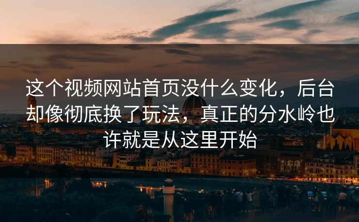 这个视频网站首页没什么变化，后台却像彻底换了玩法，真正的分水岭也许就是从这里开始