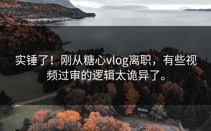 实锤了！刚从糖心vlog离职，有些视频过审的逻辑太诡异了。