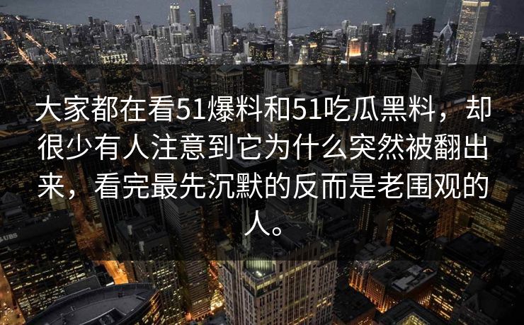 大家都在看51爆料和51吃瓜黑料，却很少有人注意到它为什么突然被翻出来，看完最先沉默的反而是老围观的人。