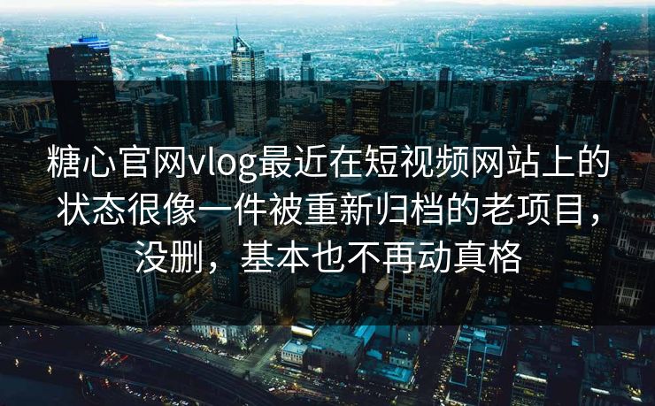 糖心官网vlog最近在短视频网站上的状态很像一件被重新归档的老项目，没删，基本也不再动真格