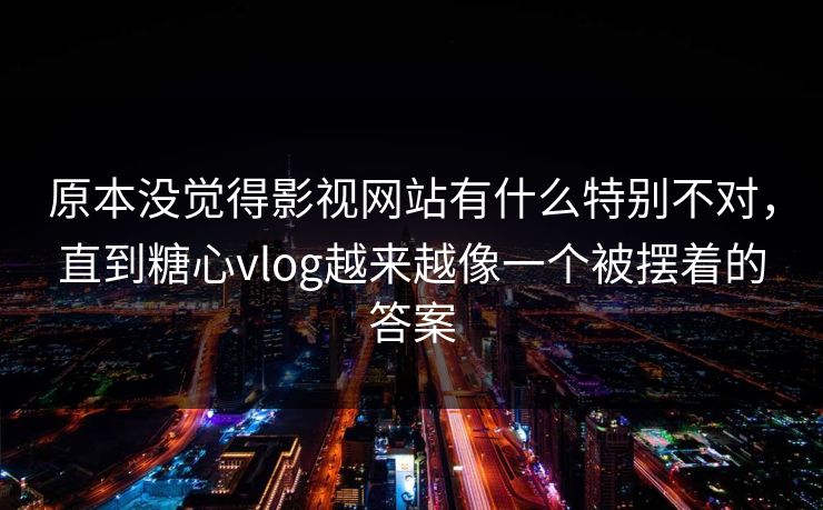 原本没觉得影视网站有什么特别不对，直到糖心vlog越来越像一个被摆着的答案