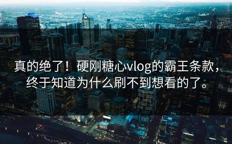 真的绝了！硬刚糖心vlog的霸王条款，终于知道为什么刷不到想看的了。