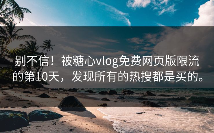别不信！被糖心vlog免费网页版限流的第10天，发现所有的热搜都是买的。