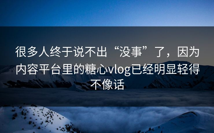 很多人终于说不出“没事”了，因为内容平台里的糖心vlog已经明显轻得不像话