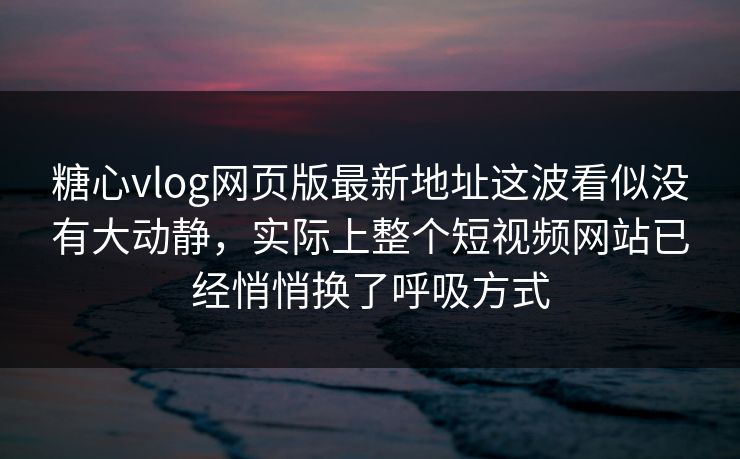 糖心vlog网页版最新地址这波看似没有大动静，实际上整个短视频网站已经悄悄换了呼吸方式
