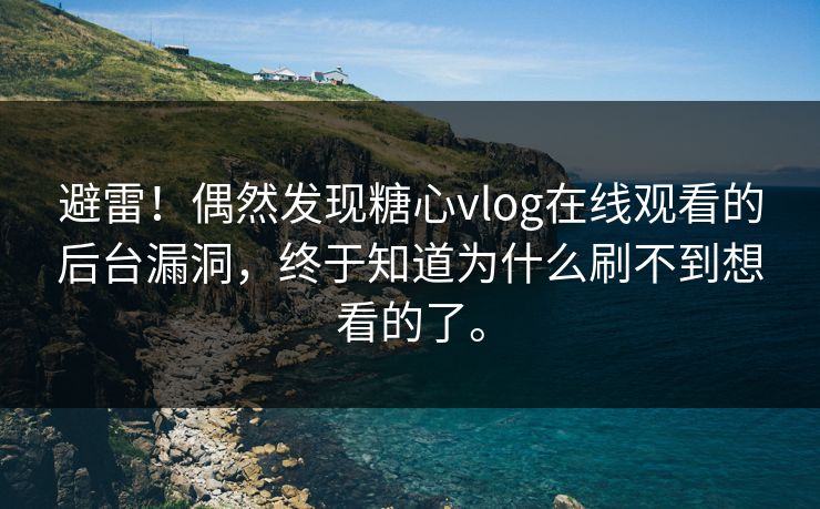 避雷！偶然发现糖心vlog在线观看的后台漏洞，终于知道为什么刷不到想看的了。