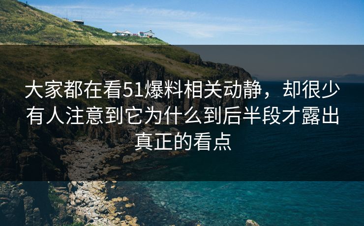 大家都在看51爆料相关动静，却很少有人注意到它为什么到后半段才露出真正的看点