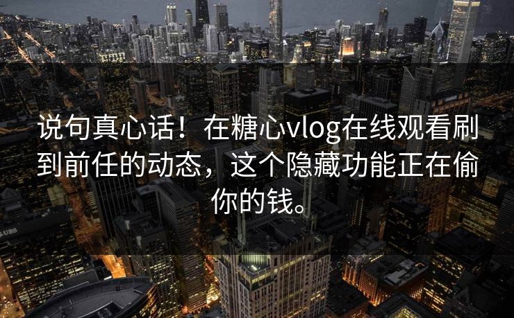 说句真心话！在糖心vlog在线观看刷到前任的动态，这个隐藏功能正在偷你的钱。