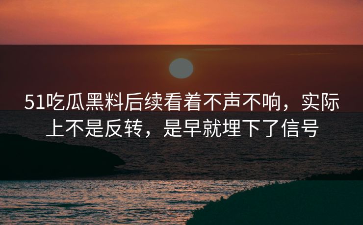 51吃瓜黑料后续看着不声不响，实际上不是反转，是早就埋下了信号