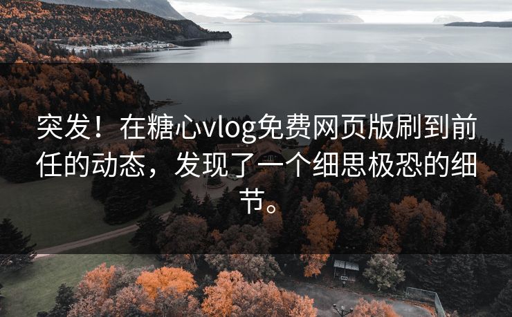 突发！在糖心vlog免费网页版刷到前任的动态，发现了一个细思极恐的细节。