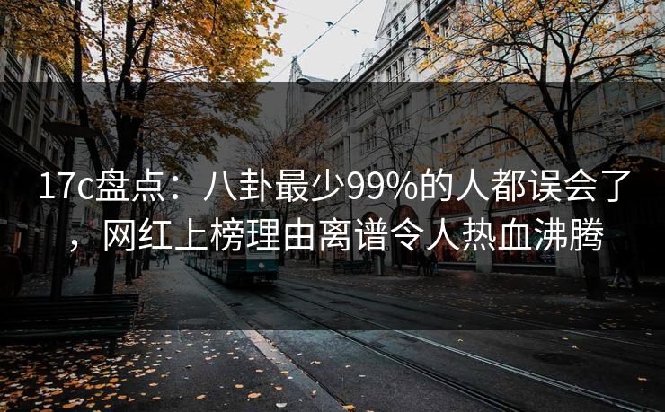 17c盘点：八卦最少99%的人都误会了，网红上榜理由离谱令人热血沸腾