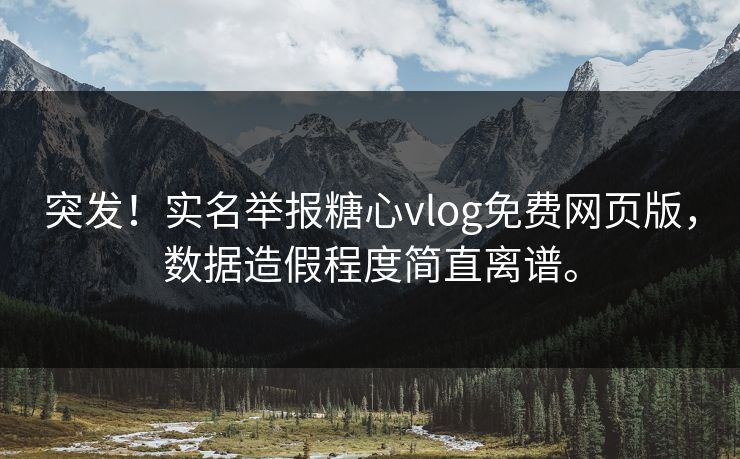 突发！实名举报糖心vlog免费网页版，数据造假程度简直离谱。