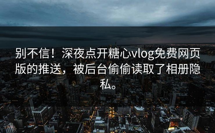 别不信！深夜点开糖心vlog免费网页版的推送，被后台偷偷读取了相册隐私。