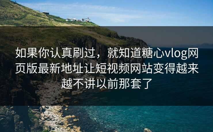 如果你认真刷过，就知道糖心vlog网页版最新地址让短视频网站变得越来越不讲以前那套了
