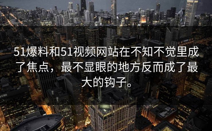 51爆料和51视频网站在不知不觉里成了焦点，最不显眼的地方反而成了最大的钩子。