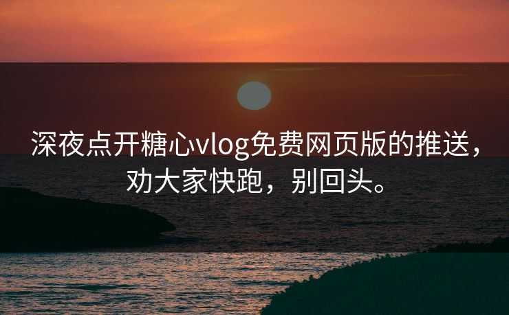 深夜点开糖心vlog免费网页版的推送，劝大家快跑，别回头。