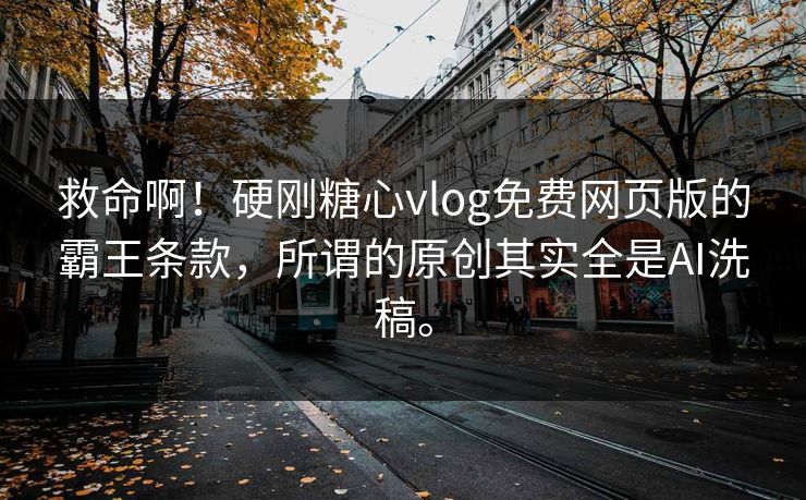 救命啊！硬刚糖心vlog免费网页版的霸王条款，所谓的原创其实全是AI洗稿。