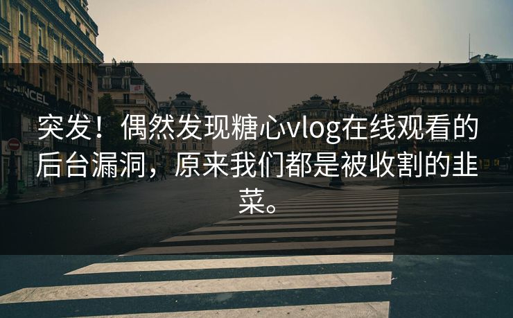 突发！偶然发现糖心vlog在线观看的后台漏洞，原来我们都是被收割的韭菜。