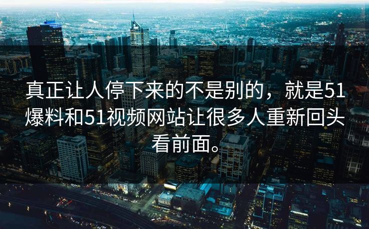 真正让人停下来的不是别的，就是51爆料和51视频网站让很多人重新回头看前面。
