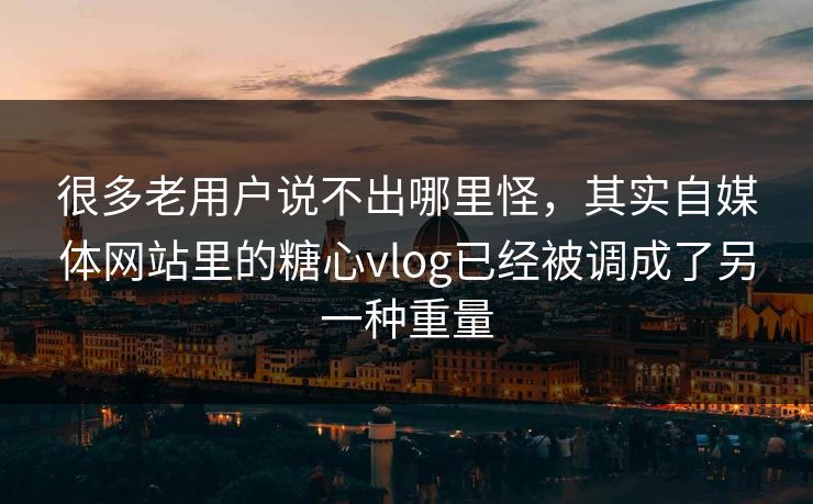 很多老用户说不出哪里怪，其实自媒体网站里的糖心vlog已经被调成了另一种重量