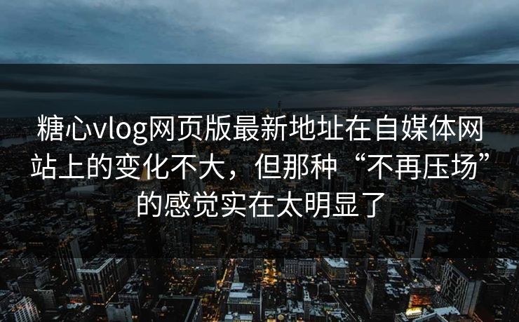 糖心vlog网页版最新地址在自媒体网站上的变化不大，但那种“不再压场”的感觉实在太明显了