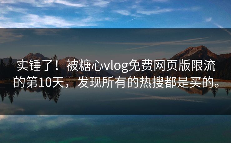 实锤了！被糖心vlog免费网页版限流的第10天，发现所有的热搜都是买的。